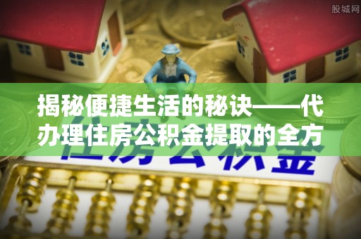 桐梓揭秘便捷生活的秘诀——代办理住房公积金提取的全方位指南