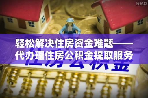 桐梓轻松解决住房资金难题——代办理住房公积金提取服务详解