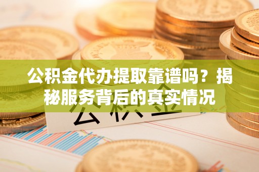 桐梓公积金代办提取靠谱吗？揭秘服务背后的真实情况