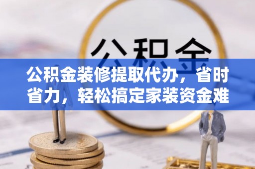 桐梓公积金装修提取代办，省时省力，轻松搞定家装资金难题