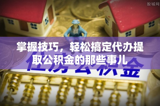 桐梓掌握技巧，轻松搞定代办提取公积金的那些事儿