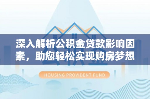 桐梓深入解析公积金贷款影响因素，助您轻松实现购房梦想