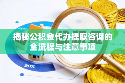 桐梓揭秘公积金代办提取咨询的全流程与注意事项