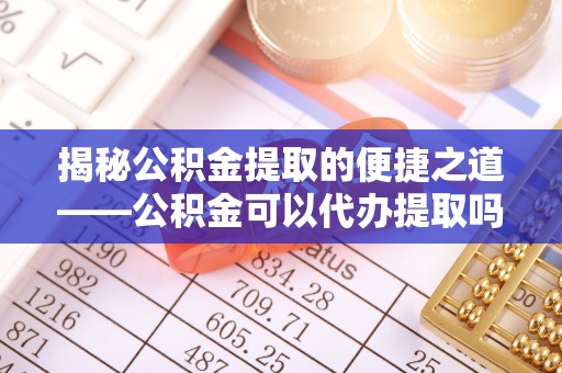 桐梓揭秘公积金提取的便捷之道——公积金可以代办提取吗？