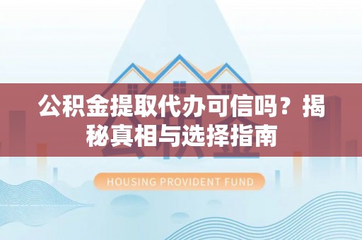 桐梓公积金提取代办可信吗？揭秘真相与选择指南