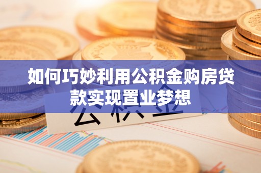 桐梓如何巧妙利用公积金购房贷款实现置业梦想