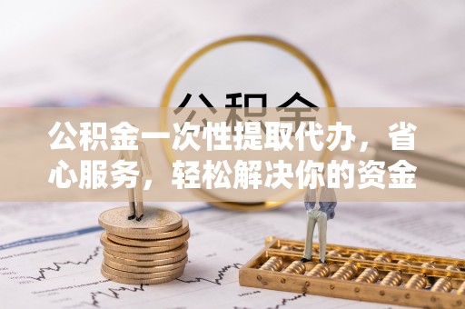 桐梓公积金一次性提取代办，省心服务，轻松解决你的资金需求