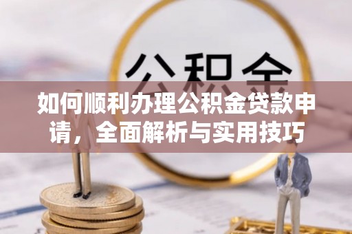 桐梓如何顺利办理公积金贷款申请，全面解析与实用技巧