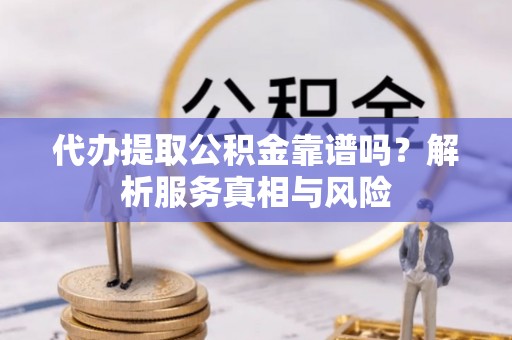 桐梓代办提取公积金靠谱吗？解析服务真相与风险