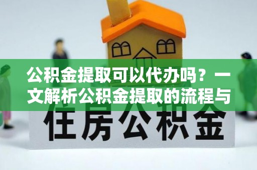 桐梓公积金提取可以代办吗？一文解析公积金提取的流程与注意事项