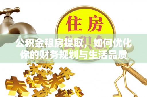 桐梓公积金租房提取，如何优化你的财务规划与生活品质