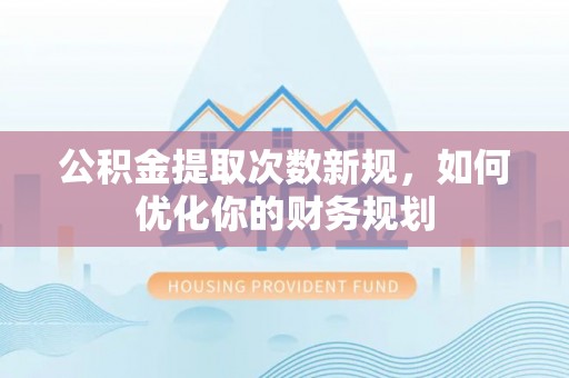 桐梓公积金提取次数新规，如何优化你的财务规划