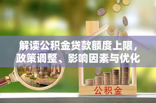 桐梓解读公积金贷款额度上限，政策调整、影响因素与优化策略