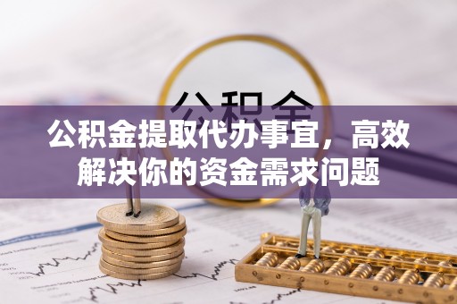 桐梓公积金提取代办事宜，高效解决你的资金需求问题