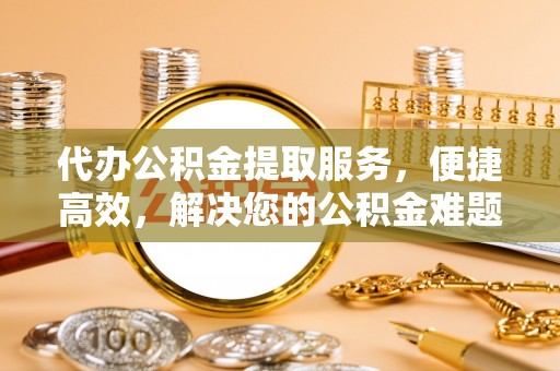 桐梓代办公积金提取服务，便捷高效，解决您的公积金难题