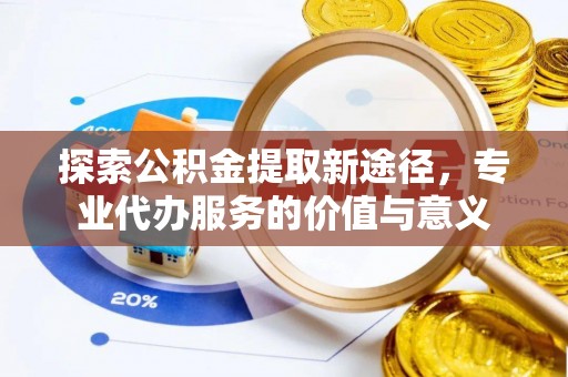 桐梓探索公积金提取新途径，专业代办服务的价值与意义