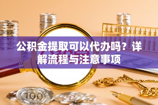 桐梓公积金提取可以代办吗？详解流程与注意事项
