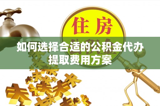 桐梓如何选择合适的公积金代办提取费用方案