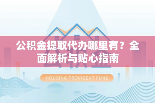 桐梓公积金提取代办哪里有？全面解析与贴心指南