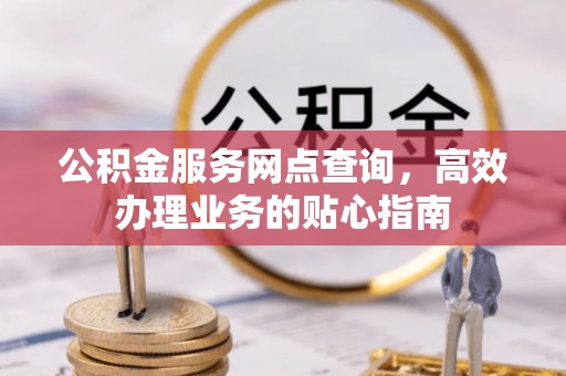 桐梓公积金服务网点查询，高效办理业务的贴心指南