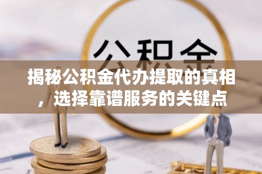 桐梓揭秘公积金代办提取的真相，选择靠谱服务的关键点