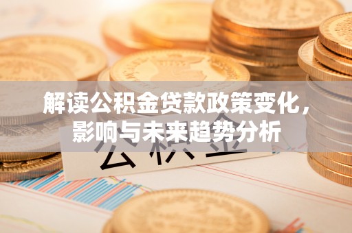 桐梓解读公积金贷款政策变化，影响与未来趋势分析