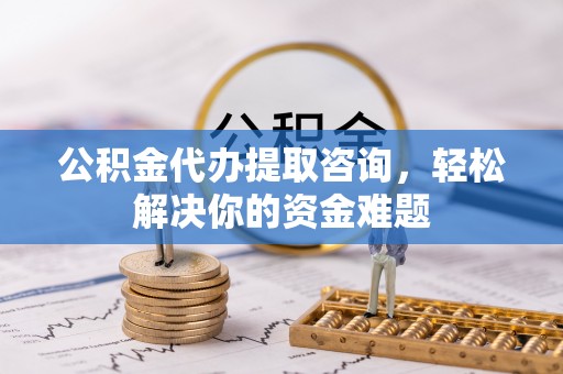 桐梓公积金代办提取咨询，轻松解决你的资金难题
