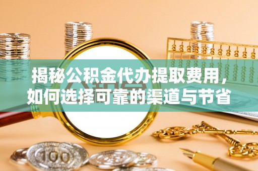 桐梓揭秘公积金代办提取费用，如何选择可靠的渠道与节省成本