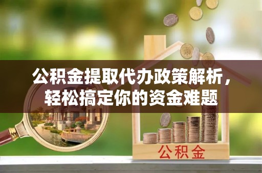 桐梓公积金提取代办政策解析，轻松搞定你的资金难题