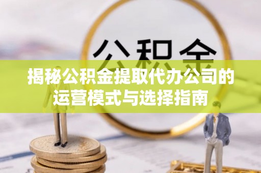 桐梓揭秘公积金提取代办公司的运营模式与选择指南