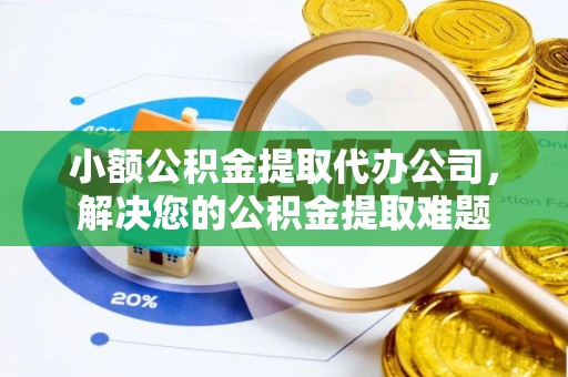 桐梓小额公积金提取代办公司，解决您的公积金提取难题