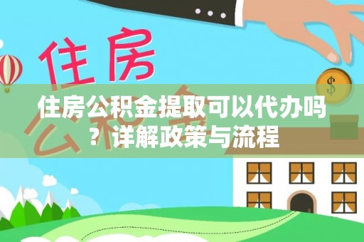 桐梓住房公积金提取可以代办吗？详解政策与流程
