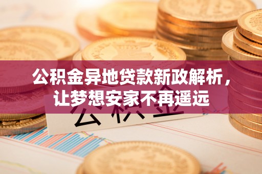 桐梓公积金异地贷款新政解析，让梦想安家不再遥远