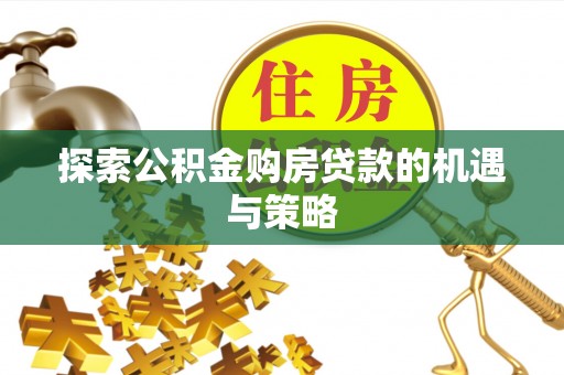 桐梓探索公积金购房贷款的机遇与策略