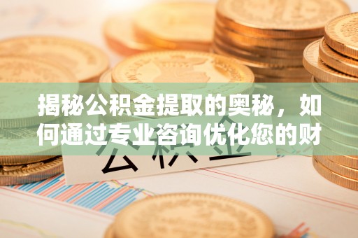 桐梓揭秘公积金提取的奥秘，如何通过专业咨询优化您的财务规划
