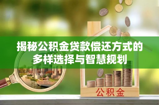 桐梓揭秘公积金贷款偿还方式的多样选择与智慧规划