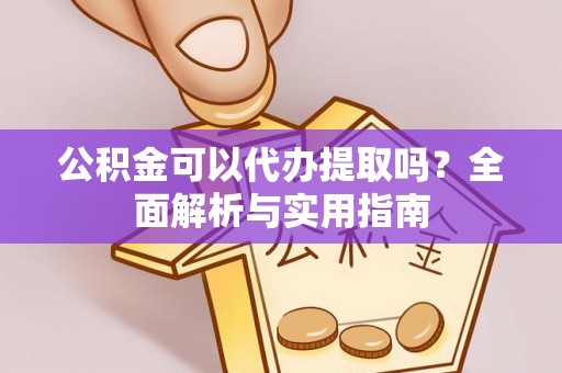 桐梓公积金可以代办提取吗？全面解析与实用指南