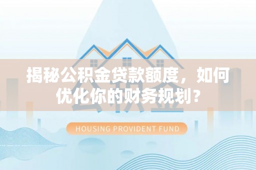 桐梓揭秘公积金贷款额度，如何优化你的财务规划？