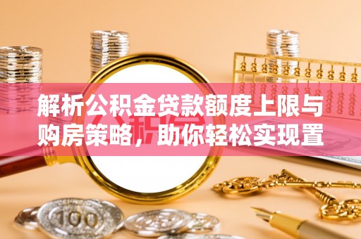 桐梓解析公积金贷款额度上限与购房策略，助你轻松实现置业梦想