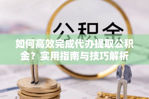 桐梓如何高效完成代办提取公积金？实用指南与技巧解析