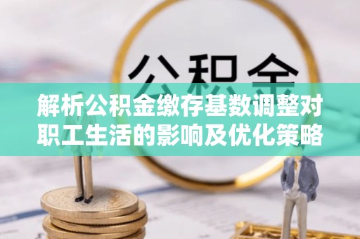 桐梓解析公积金缴存基数调整对职工生活的影响及优化策略