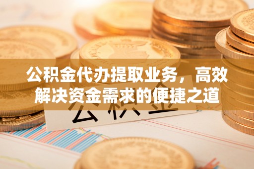 桐梓公积金代办提取业务，高效解决资金需求的便捷之道
