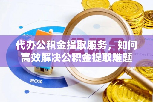 桐梓代办公积金提取服务，如何高效解决公积金提取难题