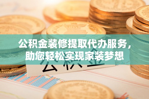 桐梓公积金装修提取代办服务，助您轻松实现家装梦想