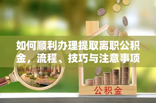桐梓如何顺利办理提取离职公积金，流程、技巧与注意事项全解析