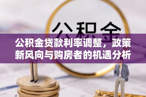 桐梓公积金贷款利率调整，政策新风向与购房者的机遇分析