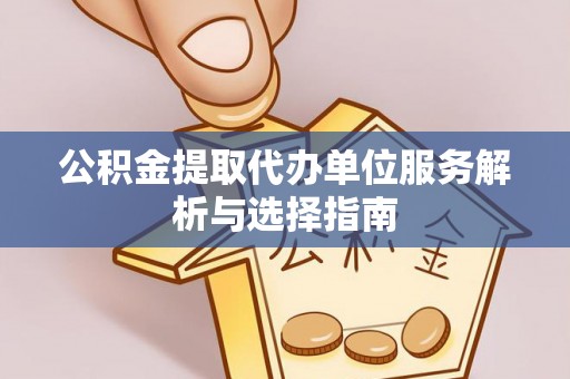 桐梓公积金提取代办单位服务解析与选择指南