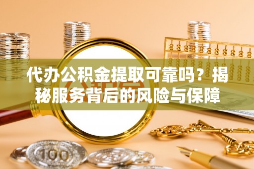 桐梓代办公积金提取可靠吗？揭秘服务背后的风险与保障