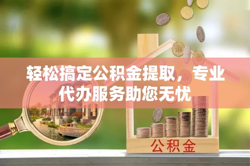 桐梓轻松搞定公积金提取，专业代办服务助您无忧