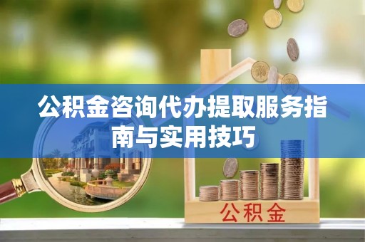 桐梓公积金咨询代办提取服务指南与实用技巧